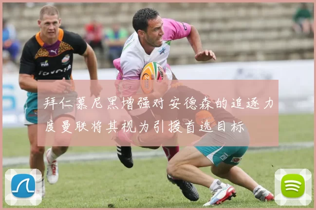 拜仁慕尼黑增强对安德森的追逐力度曼联将其视为引援首选目标