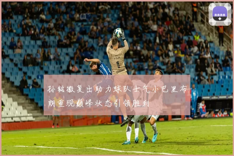 孙铭徽复出助力球队士气小巴里布朗重现巅峰状态引领胜利