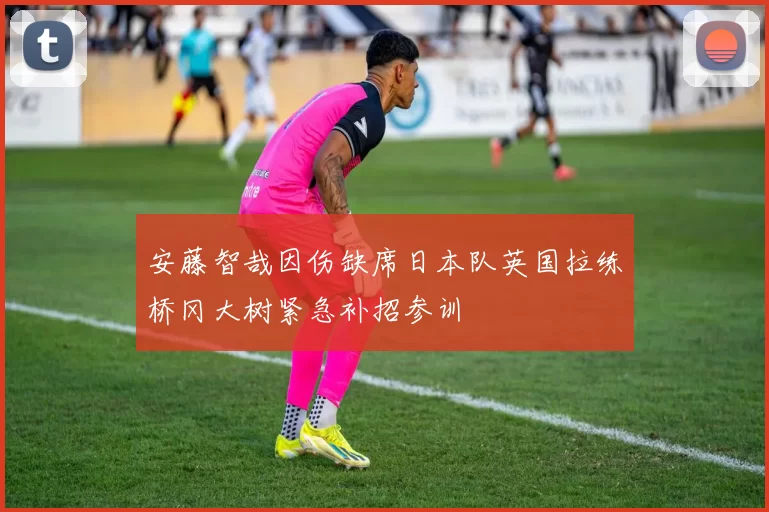 安藤智哉因伤缺席日本队英国拉练桥冈大树紧急补招参训