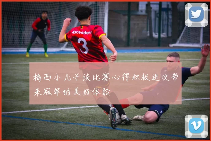 梅西小儿子谈比赛心得积极进攻带来冠军的美好体验