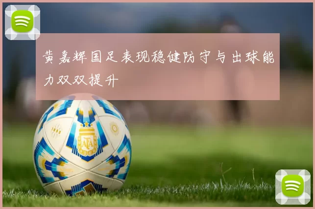 黄嘉辉国足表现稳健防守与出球能力双双提升