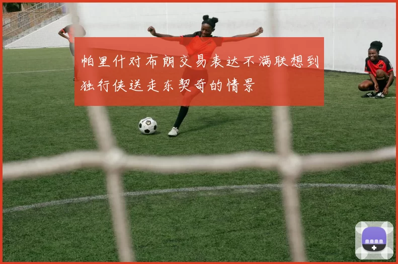帕里什对布朗交易表达不满联想到独行侠送走东契奇的情景