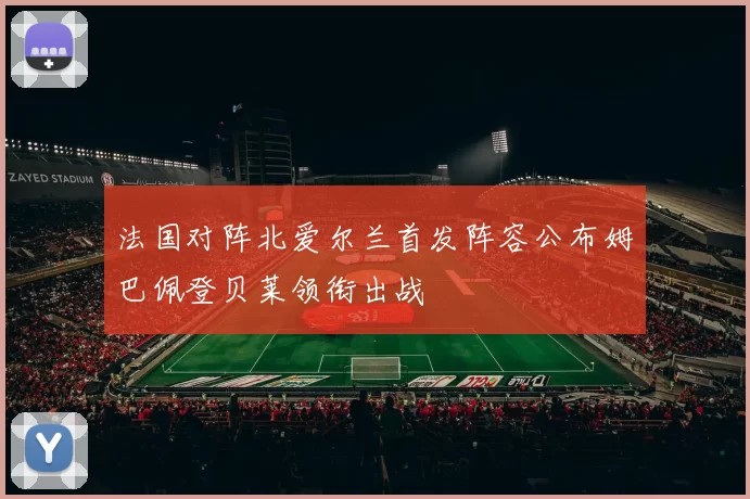 法国对阵北爱尔兰首发阵容公布姆巴佩登贝莱领衔出战