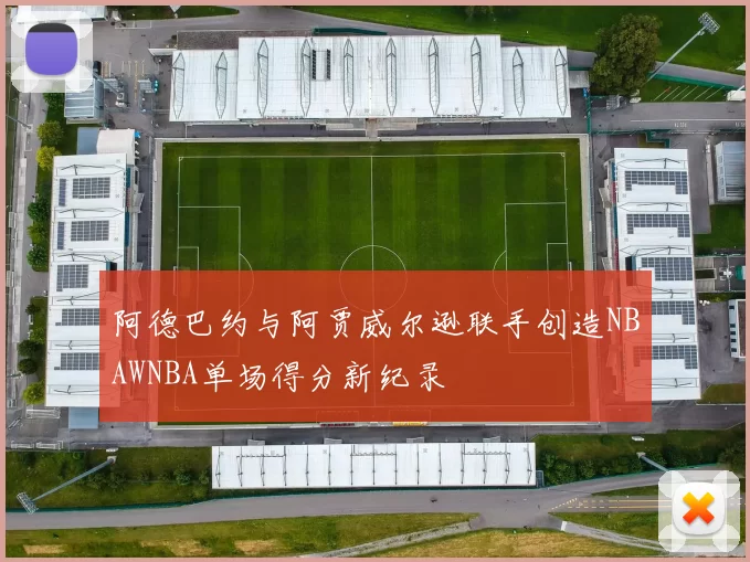 阿德巴约与阿贾威尔逊联手创造NBAWNBA单场得分新纪录