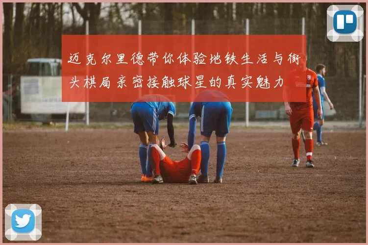 迈克尔里德带你体验地铁生活与街头棋局亲密接触球星的真实魅力