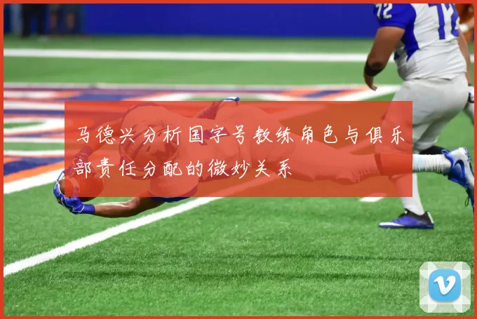 马德兴分析国字号教练角色与俱乐部责任分配的微妙关系