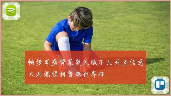 帕努奇盛赞莱奥天赋不凡并坚信意大利能顺利晋级世界杯
