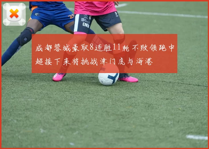 成都蓉城豪取8连胜11轮不败领跑中超接下来将挑战津门虎与海港