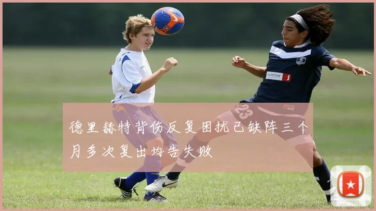 德里赫特背伤反复困扰已缺阵三个月多次复出均告失败