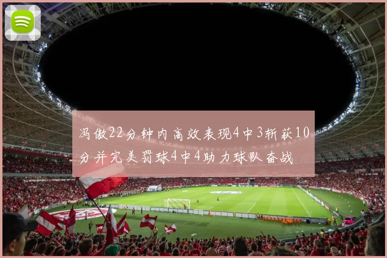 冯傲22分钟内高效表现4中3斩获10分并完美罚球4中4助力球队奋战