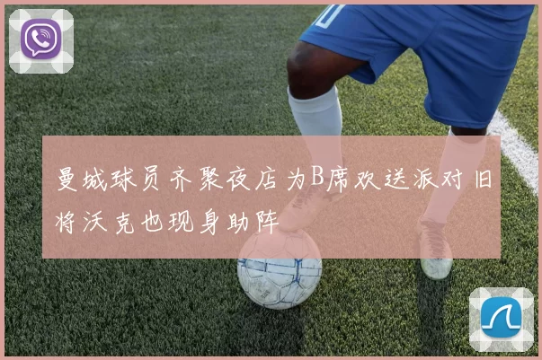 曼城球员齐聚夜店为B席欢送派对旧将沃克也现身助阵