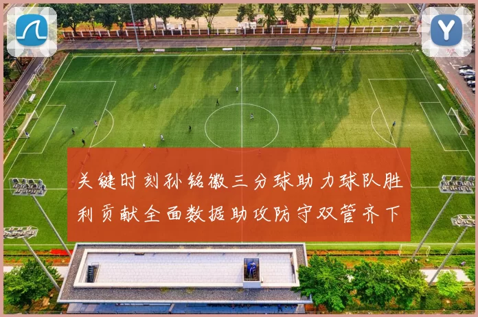 关键时刻孙铭徽三分球助力球队胜利贡献全面数据助攻防守双管齐下