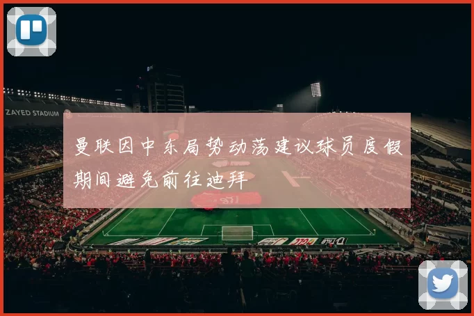 曼联因中东局势动荡建议球员度假期间避免前往迪拜