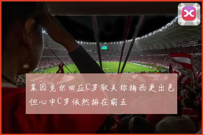 莱因克尔回应C罗取关称梅西更出色但心中C罗依然排在前五