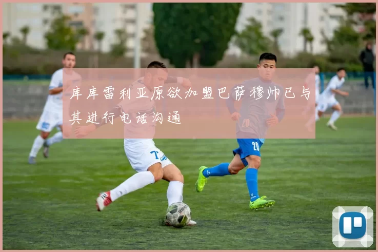 库库雷利亚原欲加盟巴萨穆帅已与其进行电话沟通