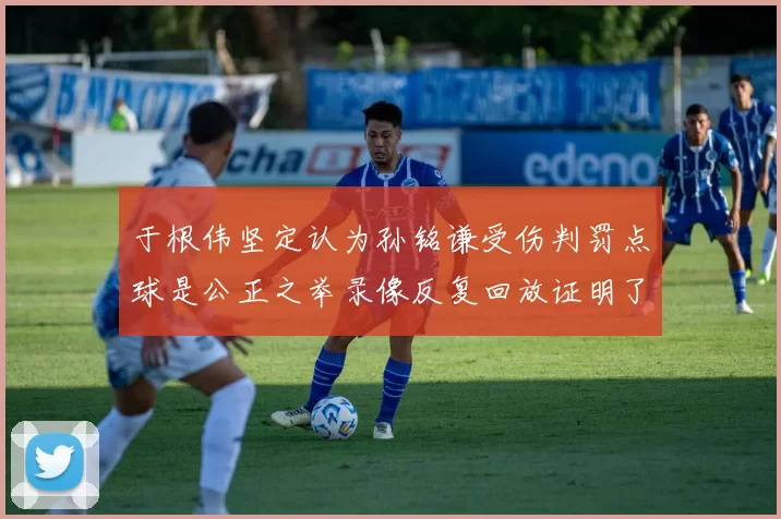 于根伟坚定认为孙铭谦受伤判罚点球是公正之举录像反复回放证明了这一点