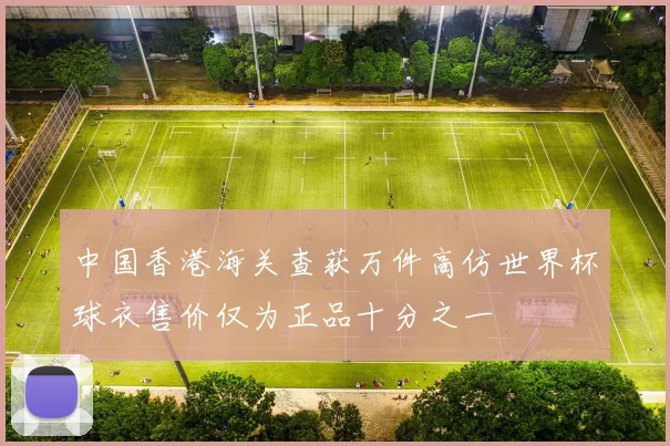 中国香港海关查获万件高仿世界杯球衣售价仅为正品十分之一