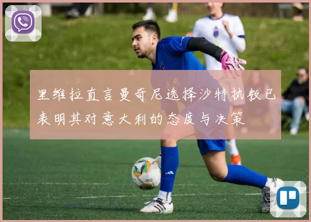 里维拉直言曼奇尼选择沙特执教已表明其对意大利的态度与决策