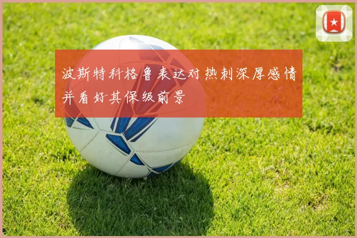 波斯特科格鲁表达对热刺深厚感情并看好其保级前景