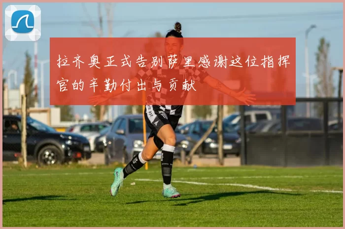 拉齐奥正式告别萨里感谢这位指挥官的辛勤付出与贡献