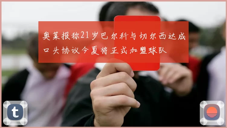 奥莱报称21岁巴尔科与切尔西达成口头协议今夏将正式加盟球队