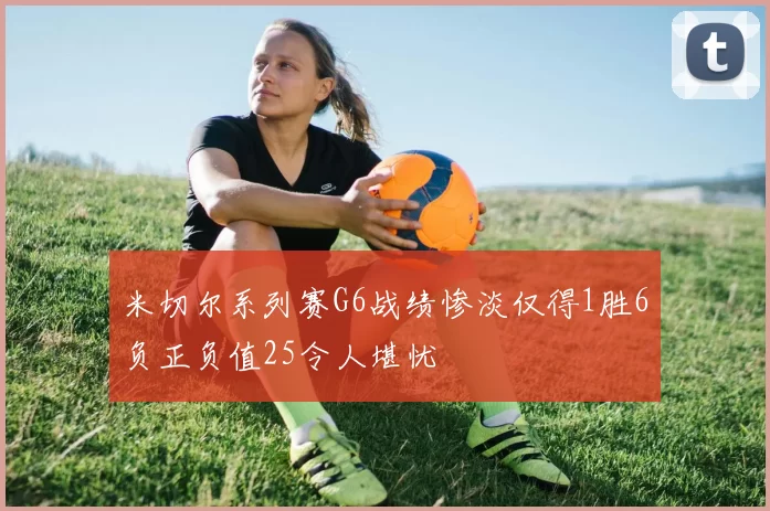 米切尔系列赛G6战绩惨淡仅得1胜6负正负值25令人堪忧