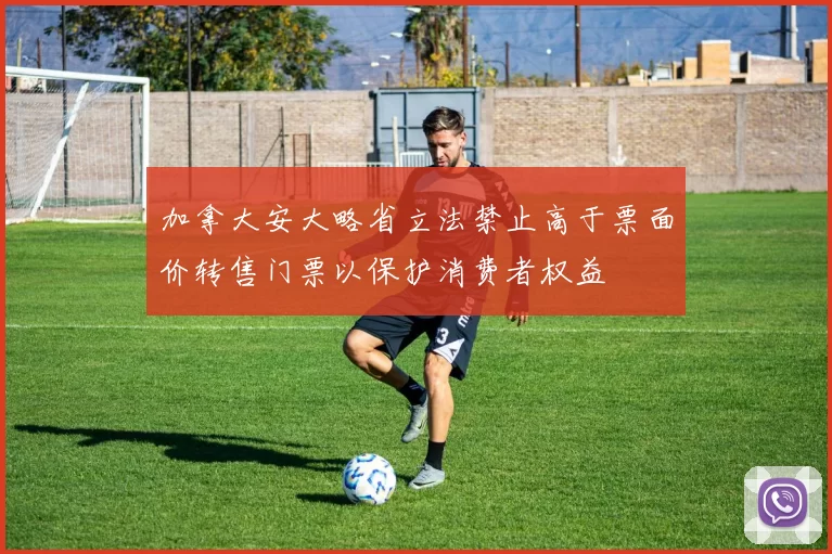 加拿大安大略省立法禁止高于票面价转售门票以保护消费者权益