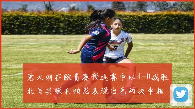 意大利在欧青赛预选赛中以4-0战胜北马其顿利帕尼表现出色两次中框并打入一球