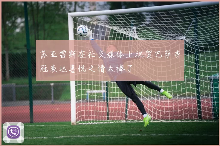 苏亚雷斯在社交媒体上祝贺巴萨夺冠表达喜悦之情太棒了