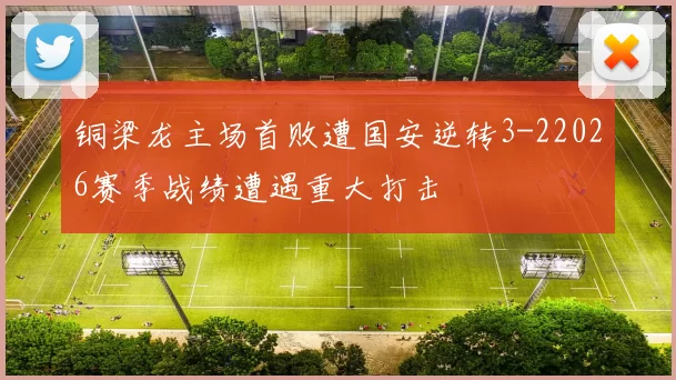 铜梁龙主场首败遭国安逆转3-22026赛季战绩遭遇重大打击