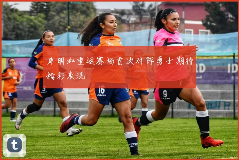 库明加重返赛场首次对阵勇士期待精彩表现